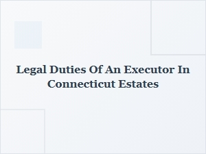 Legal Duties of an Executor in Connecticut Estates