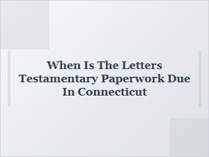When Is Letters Testamentary Paperwork Due in Connecticut